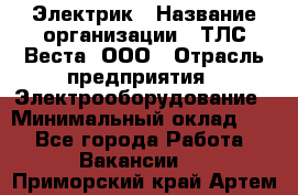 Электрик › Название организации ­ ТЛС-Веста, ООО › Отрасль предприятия ­ Электрооборудование › Минимальный оклад ­ 1 - Все города Работа » Вакансии   . Приморский край,Артем г.